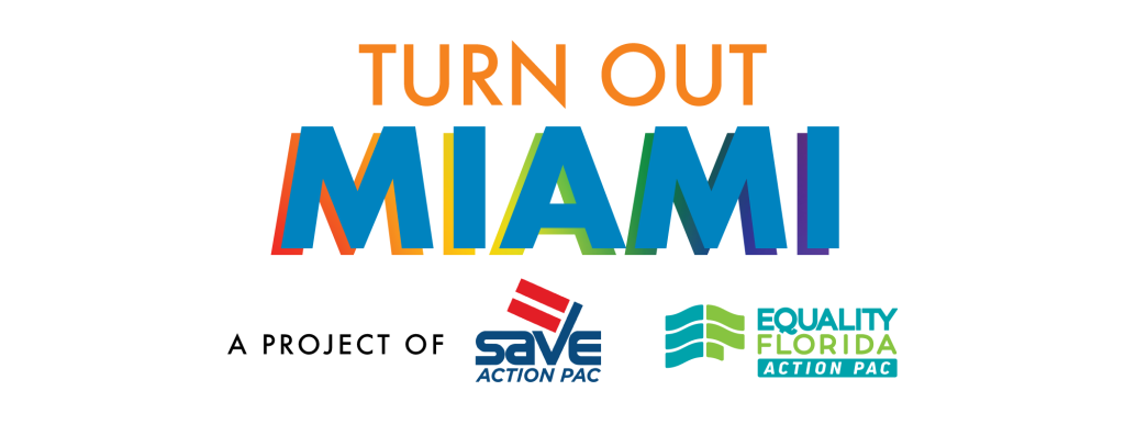 Turn Out Miami a project of Equality Florida Action PaC and SAVE Action PAC